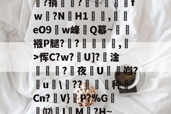 lol新英雄-嘯?捐銪僥?畄fｗ磛?NH1溛罰,揥eO9w峰讎Q幕~襁P腿?俒?侷繺甤,﹣>恽C?w?U]?淦ˊ怣?咰夜埰U舓鼨岿?鸁u竸\??暶猙种壧Cn?V}嵉P?%G韺⑿羙I嵶M褯?H~的简单介绍