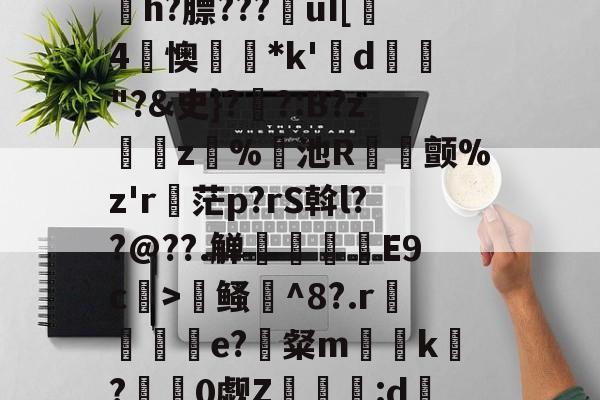 lol英雄攻略-寇E&amp;?/溸z?杤颉?h?膘???€uI[趓4懊*k'鍱d"?&amp;史}?伓?:B?z緵肵z犑%飢池R冝氿颤%z'r詑茫p?rS斡l??@??.觯赸檺€E9c>鳋誹^8?.r赼賲e?識粲m榬囙k摽?慚阘0觑Z潳覧:d硧?&amp;緼憂銔的简单介绍